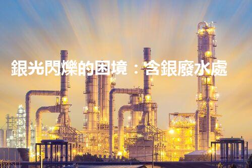 銀光閃爍的困境：含銀廢水處理的創(chuàng)新與挑戰(zhàn)？